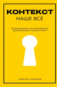 Алинур Сапаров - Контекст – наше все. Руководство по ключевым рекламным стратегиям