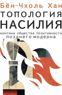 Бён-Чхоль Хан - Топология насилия. Критика общества позитивности позднего модерна