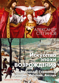 Александр Степанов - Искусство эпохи Возрождения. Нидерланды, Германия, Франция, Испания, Англия