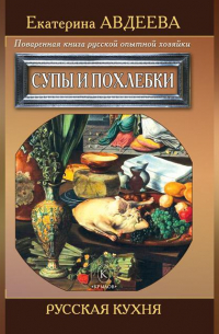 Екатерина Авдеева - Поваренная книга русской опытной хозяйки. Супы и похлебки