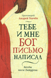 протоиерей Андрей Ткачев - Тебе и мне Бог письмо написал. Беседы после Литургии