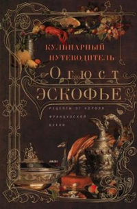 Огюст Эскофье - Кулинарный путеводитель. Рецепты от короля французской кухни