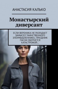 Анастасия Калько - Монастырский диверсант. Если Вероника не разгадает замысел таинственного злоумышленника, праздник Пасхи обернется катастрофой…