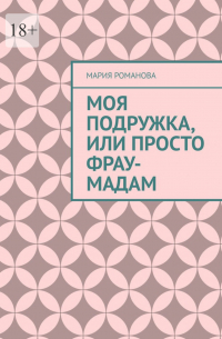 Мария Романова - Моя подружка, или просто Фрау-Мадам