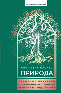 Ана Мария Васкес - Природа. Духовные практики с деревьями, растениями, камнями и ландшафтами