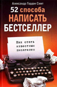 Александр Гордон Смит - 52 способа написать бестселлер. Как стать известным писателем