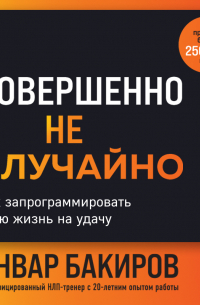 Анвар Бакиров - Совершенно не случайно. Как запрограммировать свою жизнь на удачу