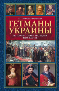 Татьяна Таирова-Яковлева - Гетманы Украины. Истории о славе, трагедиях и мужестве