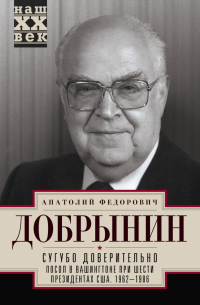 Сугубо доверительно. Посол в Вашингтоне при шести президентах США. 1962–1986 гг.