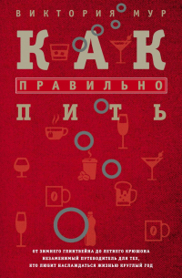Как правильно пить. От зимнего глинтвейна до летнего крюшона. Незаменимый путеводитель для тех, кто любит наслаждаться жизнью круглый год