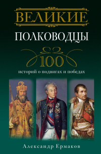  - Великие полководцы. 100 историй о подвигах и победах
