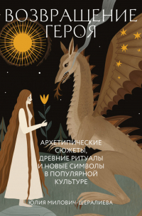 Возвращение героя. Архетипические сюжеты, древние ритуалы и новые символы в популярной культуре