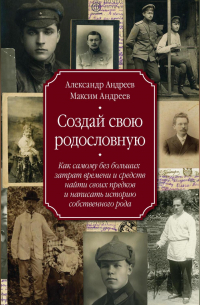Создай свою родословную. Как самому без больших затрат времени и средств найти своих предков и написать историю собственного рода
