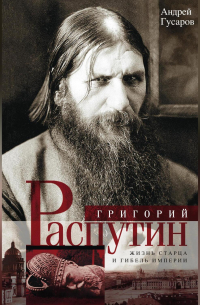 Григорий Распутин. Жизнь старца и гибель империи
