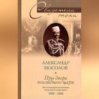 Александр Мосолов - При дворе последнего царя. Воспоминания начальника дворцовой канцелярии. 1900-1916