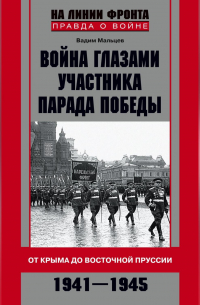 Вадим Мальцев - Война глазами участника Парада Победы. От Крыма до Восточной Пруссии. 1941–1945