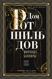 Нил Фергюсон - Дом Ротшильдов. Мировые банкиры. 1849—1999