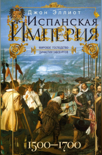 Джон Эллиот - Испанская империя. Мировое господство династии Габсбургов. 1500–1700 гг.