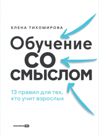 Елена Тихомирова - Обучение со смыслом: 13 правил для тех, кто учит взрослых
