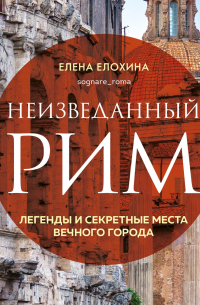 Елена Елохина - Неизведанный Рим. Легенды и секретные места Вечного города