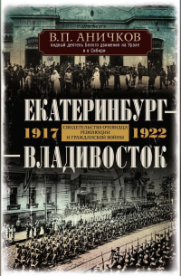 Владимир Аничков - Екатеринбург – Владивосток. Свидетельства очевидца революции и гражданской войны. 1917-1922