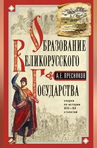 Александр Пресняков - Образование Великорусского государства. Очерки по истории