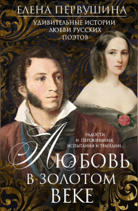 Елена Первушина - Любовь в Золотом веке. Удивительные истории любви русских поэтов. Радости и переживания, испытания и трагедии…