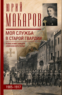 Юрий Макаров - Моя служба в старой гвардии. Война и мир офицера Семеновского полка. 1905–1917