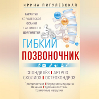 Ирина Пигулевская - Гибкий позвоночник. Гарантия королевской осанки и активного долголетия. Спондилёз. Артроз. Сколиоз. Остеохондроз…