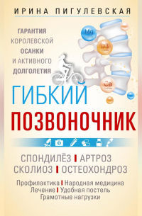 Гибкий позвоночник. Гарантия королевской осанки и активного долголетия. Спондилёз. Артроз. Сколиоз. Остеохондроз…