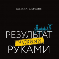 Татьяна Щербань - Результат чужими руками. Путеводитель для руководителей