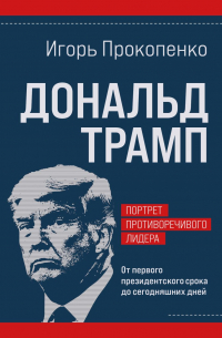 Игорь Прокопенко - Дональд Трамп. Портрет противоречивого лидера. От первого президентского срока до сегодняшних дней