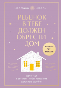 Стефани Шталь - Ребенок в тебе должен обрести дом. Вернуться в детство, чтобы исправить взрослые ошибки