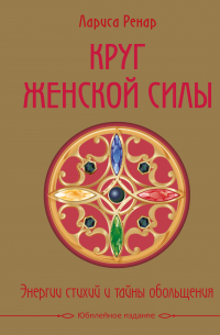 Лариса Ренар - Круг женской силы. Энергии стихий и тайны обольщения