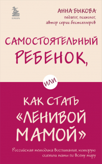 Анна Быкова - Самостоятельный ребенок, или Как стать «ленивой мамой»