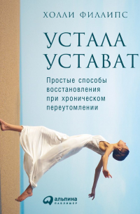 Холли Филлипс - Устала уставать: Простые способы восстановления при хроническом переутомлении
