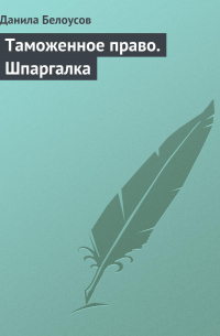 Данила Белоусов - Таможенное право. Шпаргалка