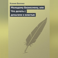 Ксения Волгина - Молодому бизнесмену, или Что делать с деньгами и властью