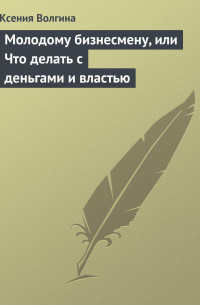 Ксения Волгина - Молодому бизнесмену, или Что делать с деньгами и властью