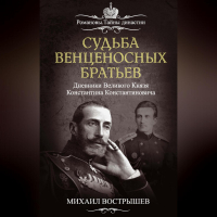 Михаил Вострышев - Судьба венценосных братьев. Дневники великого князя Константина Константиновича