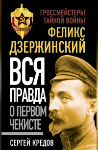 Сергей Кредов - Феликс Дзержинский. Вся правда о первом чекисте
