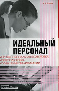 Андрей Батяев - Идеальный персонал – профессиональная подготовка, переподготовка, повышение квалификации персонала