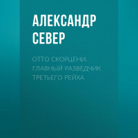 Александр Север - Отто Скорцени. Главный разведчик Третьего рейха