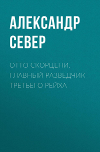 Отто Скорцени. Главный разведчик Третьего рейха