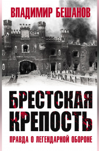 Владимир Бешанов - Брестская крепость. Правда о легендарной обороне