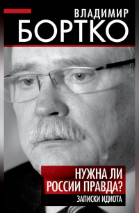 Владимир Бортко - Нужна ли России правда? Записки идиота
