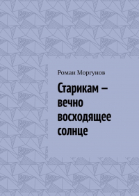 Роман Владимирович Моргунов - Старикам – вечно восходящее солнце