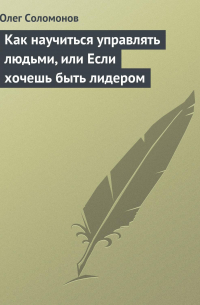 Олег Соломонов - Как научиться управлять людьми, или Если хочешь быть лидером