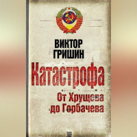 Виктор Гришин - Катастрофа. От Хрущева до Горбачева
