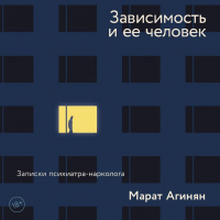 Марат Агинян - Зависимость и ее человек: записки психиатра-нарколога